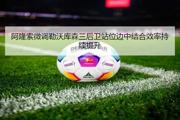 阿隆索微调勒沃库森三后卫站位边中结合效率持续提升
