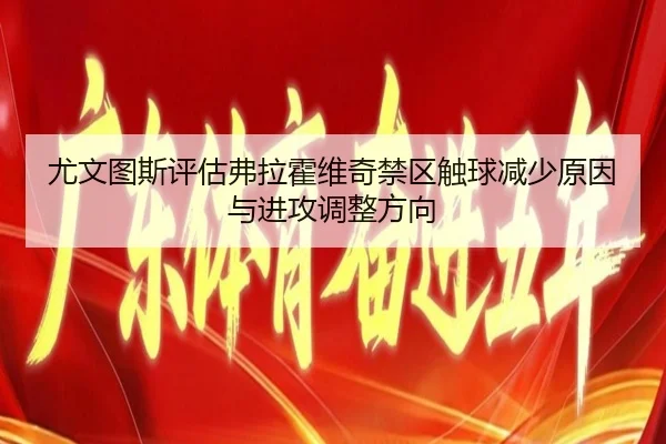 尤文图斯评估弗拉霍维奇禁区触球减少原因与进攻调整方向