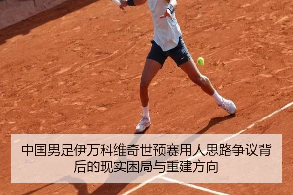 中国男足伊万科维奇世预赛用人思路争议背后的现实困局与重建方向