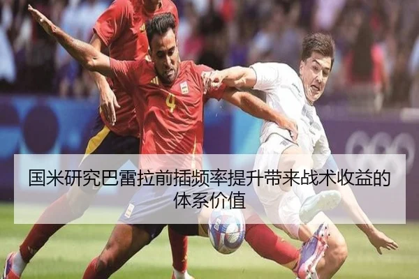国米研究巴雷拉前插频率提升带来战术收益的体系价值